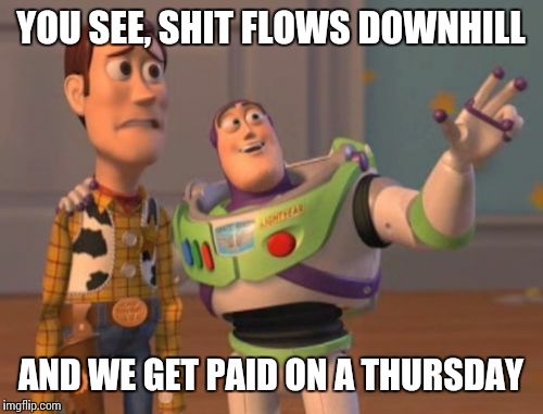 X, X Everywhere | YOU SEE, SHIT FLOWS DOWNHILL AND WE GET PAID ON A THURSDAY | image tagged in memes,x x everywhere | made w/ Imgflip meme maker