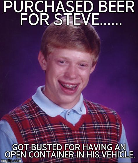 Bad Luck Brian Meme | PURCHASED BEER FOR STEVE...... GOT BUSTED FOR HAVING AN OPEN CONTAINER IN HIS VEHICLE. | image tagged in memes,bad luck brian | made w/ Imgflip meme maker