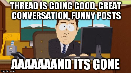 Aaaaand Its Gone | THREAD IS GOING GOOD, GREAT CONVERSATION, FUNNY POSTS AAAAAAAND ITS GONE | image tagged in memes,aaaaand its gone | made w/ Imgflip meme maker