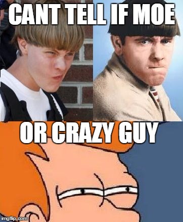 cant tell if crazy or  moe howard | CANT TELL IF MOE OR CRAZY GUY | image tagged in cant tell if moe or crazy guy,futurama fry | made w/ Imgflip meme maker