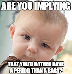 Skeptical Baby Meme | ARE YOU IMPLYING THAT YOU'D RATHER HAVE A PERIOD THAN A BABY? | image tagged in memes,skeptical baby | made w/ Imgflip meme maker