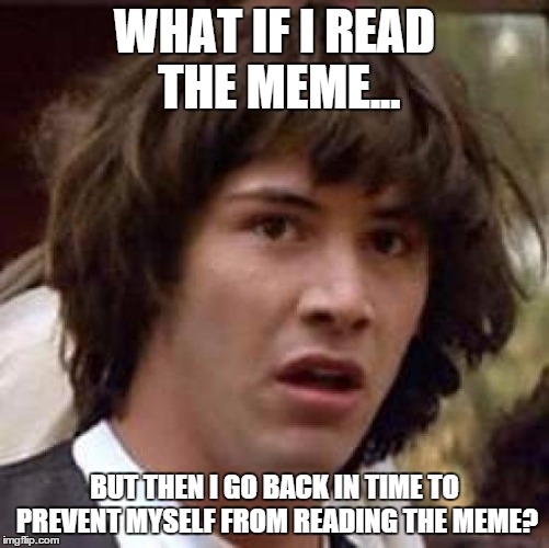Conspiracy Keanu Meme | WHAT IF I READ THE MEME... BUT THEN I GO BACK IN TIME TO PREVENT MYSELF FROM READING THE MEME? | image tagged in memes,conspiracy keanu | made w/ Imgflip meme maker