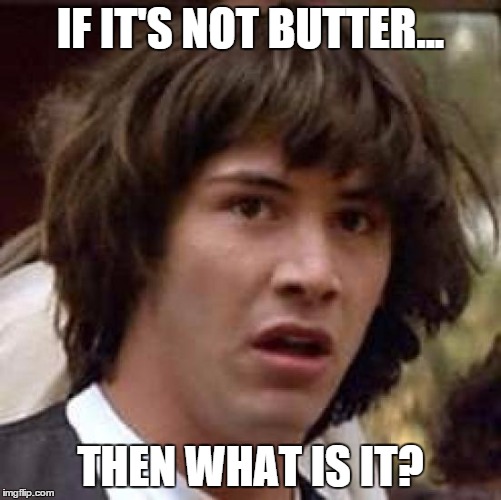 I don't know what it is, and at this point I am afraid to ask... | IF IT'S NOT BUTTER... THEN WHAT IS IT? | image tagged in memes,conspiracy keanu,butter,shawnljohnson | made w/ Imgflip meme maker