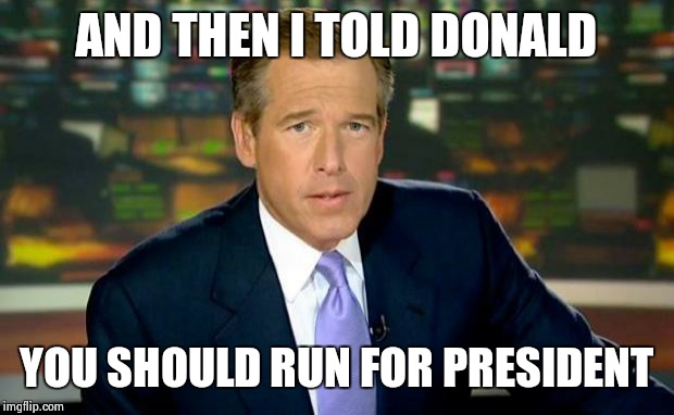 Brian Williams Was There | AND THEN I TOLD DONALD YOU SHOULD RUN FOR PRESIDENT | image tagged in memes,brian williams was there | made w/ Imgflip meme maker