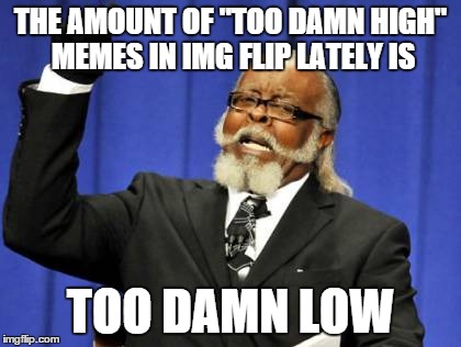 Too Damn High Meme | THE AMOUNT OF "TOO DAMN HIGH" MEMES IN IMG FLIP LATELY IS TOO DAMN LOW | image tagged in memes,too damn high | made w/ Imgflip meme maker