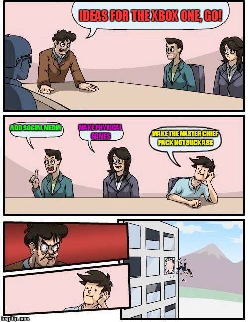 Boardroom Meeting Suggestion | IDEAS FOR THE XBOX ONE, GO! ADD SOCIAL MEDIA MAKE PHYSICAL GAMES MAKE THE MASTER CHIEF PACK NOT SUCK ASS | image tagged in memes,boardroom meeting suggestion | made w/ Imgflip meme maker