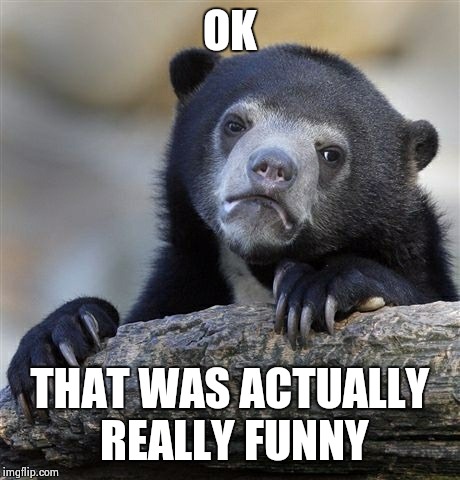 Confession Bear Meme | OK THAT WAS ACTUALLY REALLY FUNNY | image tagged in memes,confession bear | made w/ Imgflip meme maker