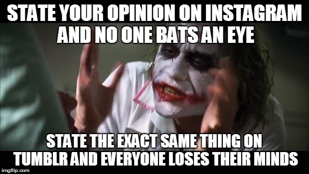 And everybody loses their minds | STATE YOUR OPINION ON INSTAGRAM AND NO ONE BATS AN EYE STATE THE EXACT SAME THING ON TUMBLR AND EVERYONE LOSES THEIR MINDS | image tagged in memes,and everybody loses their minds | made w/ Imgflip meme maker