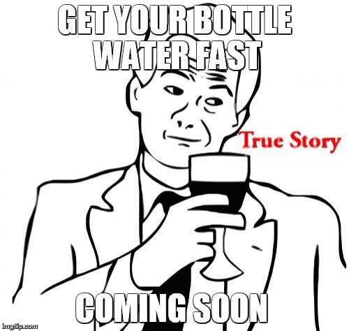 True Story | GET YOUR BOTTLE WATER FAST COMING SOON | image tagged in memes,true story | made w/ Imgflip meme maker