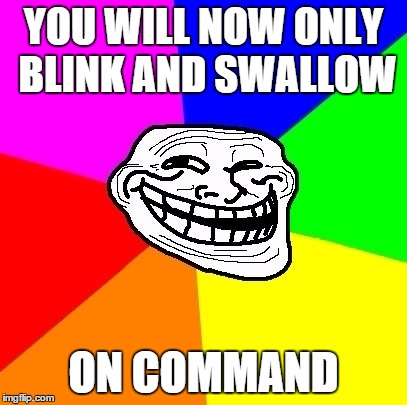 And you are now very aware of your tongue. | YOU WILL NOW ONLY BLINK AND SWALLOW ON COMMAND | image tagged in troll,annoying,blink | made w/ Imgflip meme maker