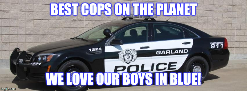 BEST COPS ON THE PLANET WE LOVE OUR BOYS IN BLUE! | image tagged in garland police | made w/ Imgflip meme maker