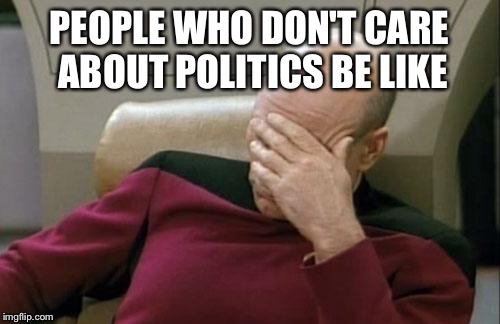 Captain Picard Facepalm Meme | PEOPLE WHO DON'T CARE ABOUT POLITICS BE LIKE | image tagged in memes,captain picard facepalm | made w/ Imgflip meme maker