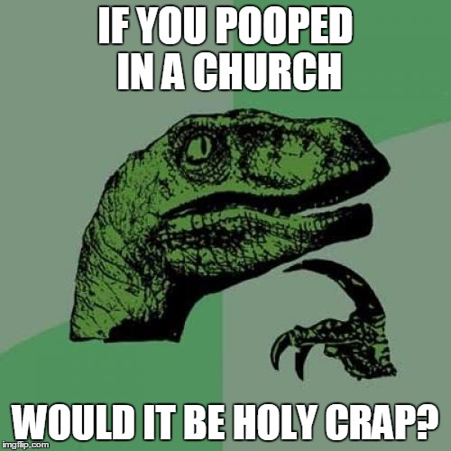 Philosoraptor | IF YOU POOPED IN A CHURCH WOULD IT BE HOLY CRAP? | image tagged in memes,philosoraptor | made w/ Imgflip meme maker