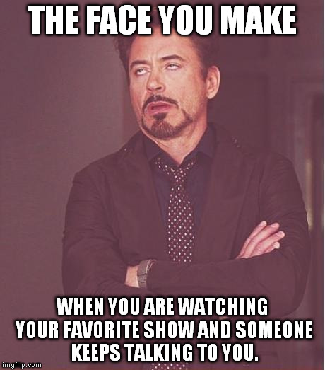 Face You Make Robert Downey Jr | THE FACE YOU MAKE WHEN YOU ARE WATCHING YOUR FAVORITE SHOW AND SOMEONE KEEPS TALKING TO YOU. | image tagged in memes,face you make robert downey jr | made w/ Imgflip meme maker
