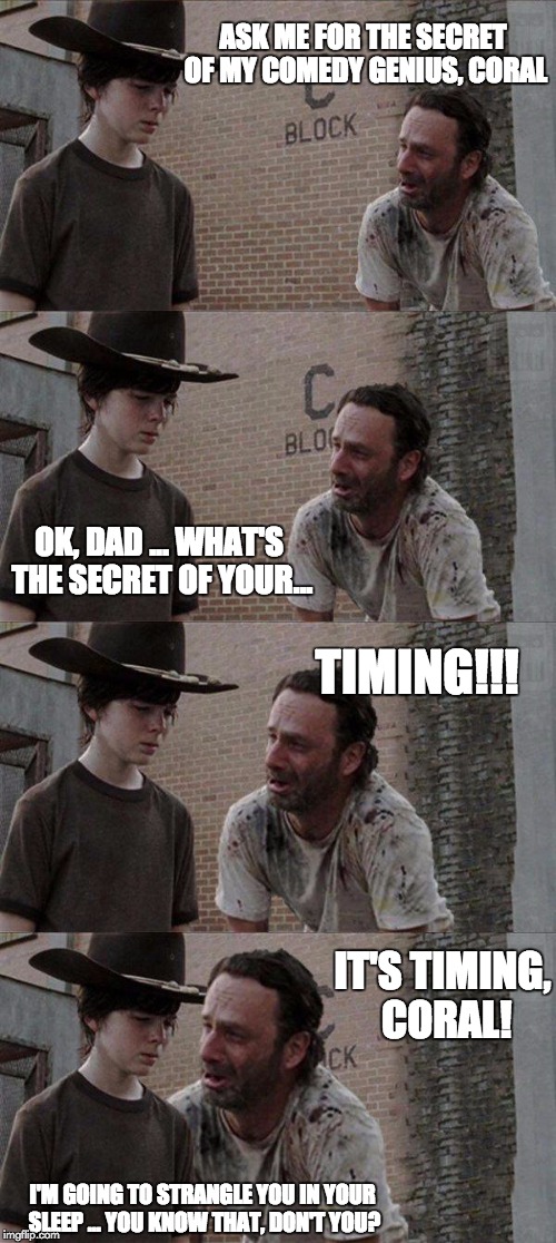 Grimes and Coral | ASK ME FOR THE SECRET OF MY COMEDY GENIUS, CORAL I'M GOING TO STRANGLE YOU IN YOUR SLEEP ... YOU KNOW THAT, DON'T YOU? OK, DAD ... WHAT'S TH | image tagged in the walking dead,coral,rick grimes | made w/ Imgflip meme maker