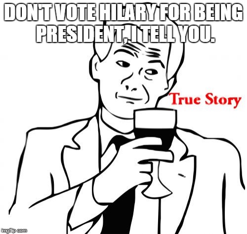 True Story Meme | DON'T VOTE HILARY FOR BEING PRESIDENT, I TELL YOU. | image tagged in memes,true story | made w/ Imgflip meme maker