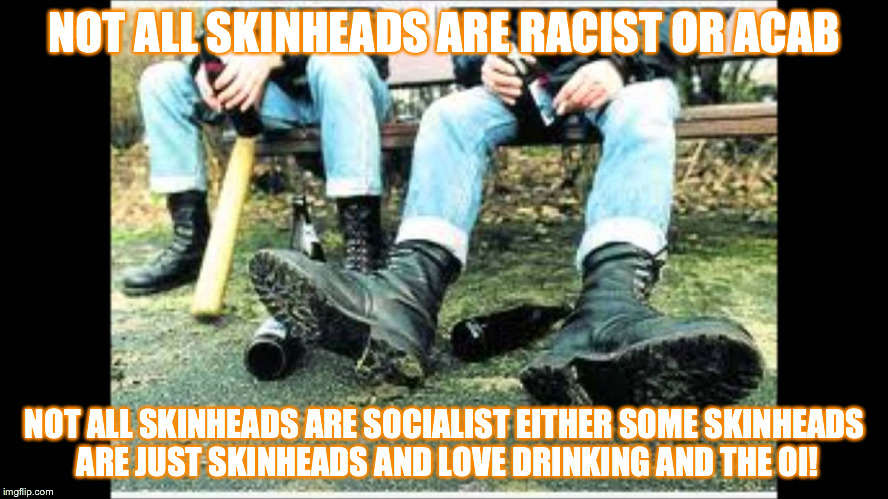 NOT ALL SKINHEADS ARE RACIST OR ACAB NOT ALL SKINHEADS ARE SOCIALIST EITHER SOME SKINHEADS ARE JUST SKINHEADS AND LOVE DRINKING AND THE OI! | image tagged in skinheads | made w/ Imgflip meme maker