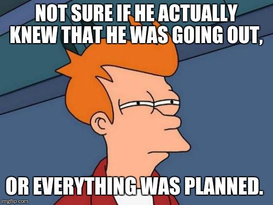 Futurama Fry Meme | NOT SURE IF HE ACTUALLY KNEW THAT HE WAS GOING OUT, OR EVERYTHING WAS PLANNED. | image tagged in memes,futurama fry | made w/ Imgflip meme maker