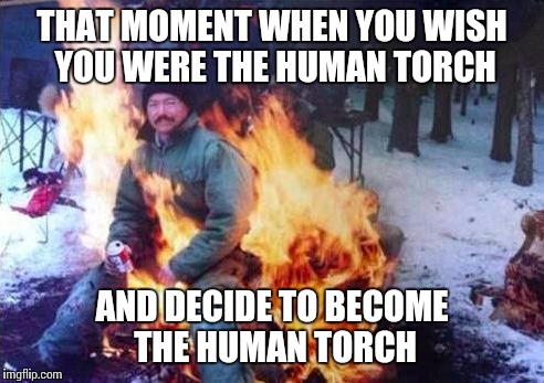 LIGAF | THAT MOMENT WHEN YOU WISH YOU WERE THE HUMAN TORCH AND DECIDE TO BECOME THE HUMAN TORCH | image tagged in memes,ligaf | made w/ Imgflip meme maker