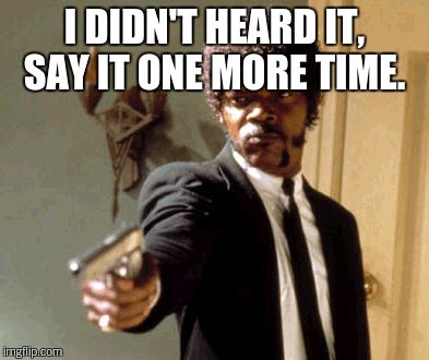 Say That Again I Dare You Meme | I DIDN'T HEARD IT, SAY IT ONE MORE TIME. | image tagged in memes,say that again i dare you | made w/ Imgflip meme maker