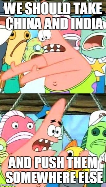 Put It Somewhere Else Patrick Meme | WE SHOULD TAKE CHINA AND INDIA AND PUSH THEM SOMEWHERE ELSE | image tagged in memes,put it somewhere else patrick | made w/ Imgflip meme maker