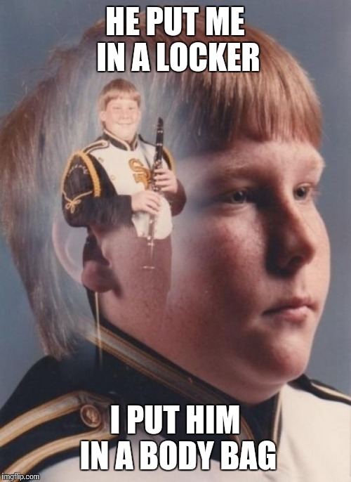 PTSD Clarinet Boy | HE PUT ME IN A LOCKER I PUT HIM IN A BODY BAG | image tagged in memes,ptsd clarinet boy | made w/ Imgflip meme maker