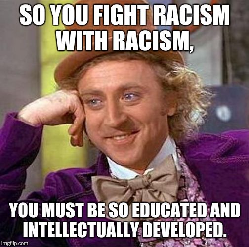 Creepy Condescending Wonka Meme | SO YOU FIGHT RACISM WITH RACISM, YOU MUST BE SO EDUCATED AND INTELLECTUALLY DEVELOPED. | image tagged in memes,creepy condescending wonka | made w/ Imgflip meme maker