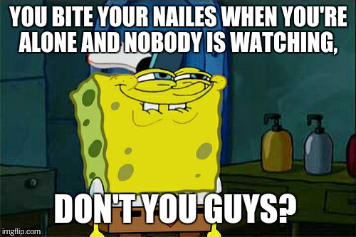 Don't You Squidward Meme | YOU BITE YOUR NAILES WHEN YOU'RE ALONE AND NOBODY IS WATCHING, DON'T YOU GUYS? | image tagged in memes,dont you squidward | made w/ Imgflip meme maker