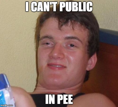 10 Guy Meme | I CAN'T PUBLIC IN PEE | image tagged in memes,10 guy | made w/ Imgflip meme maker