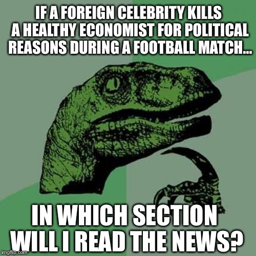 Journalist worst dilema ever... | IF A FOREIGN CELEBRITY KILLS A HEALTHY ECONOMIST FOR POLITICAL REASONS DURING A FOOTBALL MATCH... IN WHICH SECTION WILL I READ THE NEWS? | image tagged in memes,philosoraptor | made w/ Imgflip meme maker