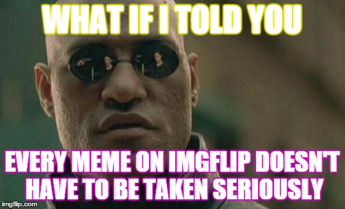 Matrix Morpheus Meme | WHAT IF I TOLD YOU EVERY MEME ON IMGFLIP DOESN'T HAVE TO BE TAKEN SERIOUSLY | image tagged in memes,matrix morpheus | made w/ Imgflip meme maker