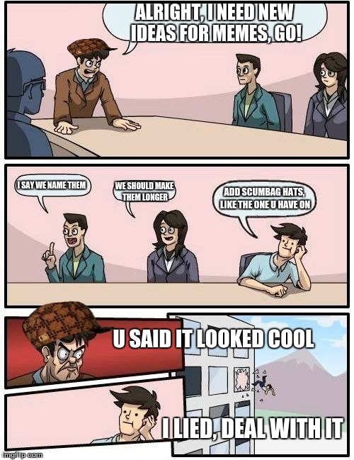 Boardroom Meeting Suggestion | ALRIGHT, I NEED NEW IDEAS FOR MEMES, GO! I SAY WE NAME THEM WE SHOULD MAKE THEM LONGER ADD SCUMBAG HATS, LIKE THE ONE U HAVE ON U SAID IT LO | image tagged in memes,boardroom meeting suggestion,scumbag | made w/ Imgflip meme maker