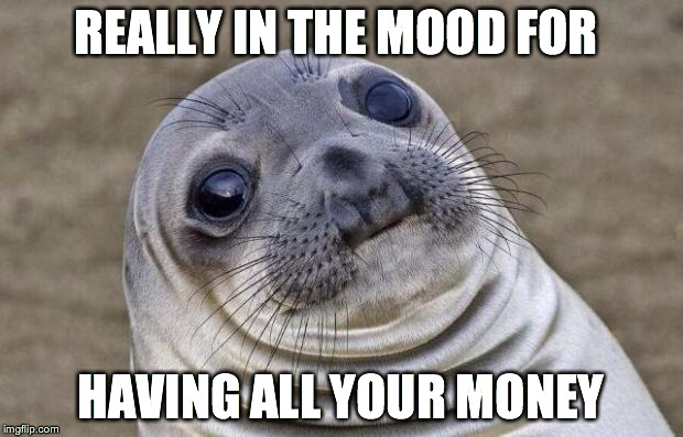 Awkward Moment Sealion Meme | REALLY IN THE MOOD FOR HAVING ALL YOUR MONEY | image tagged in memes,awkward moment sealion | made w/ Imgflip meme maker