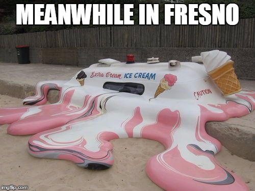 hot fresno | MEANWHILE IN FRESNO | image tagged in hot,fresno,melted truck,ice cream truck | made w/ Imgflip meme maker