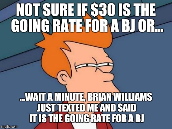 Futurama Fry Meme | NOT SURE IF $30 IS THE GOING RATE FOR A BJ OR... ...WAIT A MINUTE, BRIAN WILLIAMS JUST TEXTED ME AND SAID IT IS THE GOING RATE FOR A BJ | image tagged in memes,futurama fry | made w/ Imgflip meme maker