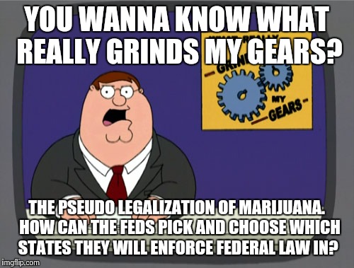 Smuggle it into New Mexico=face federal prosecution. Manufacture it in D.C.=Green Party Hardy! | YOU WANNA KNOW WHAT REALLY GRINDS MY GEARS? THE PSEUDO LEGALIZATION OF MARIJUANA.  HOW CAN THE FEDS PICK AND CHOOSE WHICH STATES THEY WILL E | image tagged in memes,peter griffin news | made w/ Imgflip meme maker