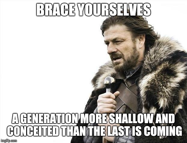Brace Yourselves X is Coming Meme | BRACE YOURSELVES A GENERATION MORE SHALLOW AND CONCEITED THAN THE LAST IS COMING | image tagged in memes,brace yourselves x is coming | made w/ Imgflip meme maker