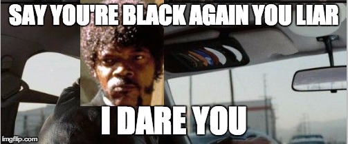 SAY YOU'RE BLACK AGAIN YOU LIAR I DARE YOU | made w/ Imgflip meme maker