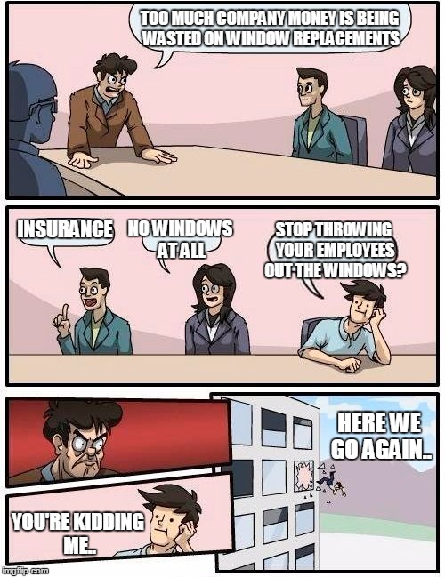 Logic? Not in this office! | TOO MUCH COMPANY MONEY IS BEING WASTED ON WINDOW REPLACEMENTS INSURANCE NO WINDOWS AT ALL STOP THROWING YOUR EMPLOYEES OUT THE WINDOWS? YOU' | image tagged in memes,boardroom meeting suggestion | made w/ Imgflip meme maker