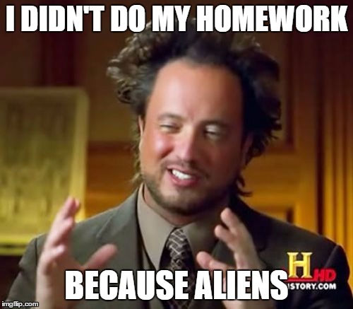 Ancient Aliens | I DIDN'T DO MY HOMEWORK BECAUSE ALIENS | image tagged in memes,ancient aliens | made w/ Imgflip meme maker
