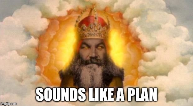 Angry God | SOUNDS LIKE A PLAN | image tagged in angry god | made w/ Imgflip meme maker