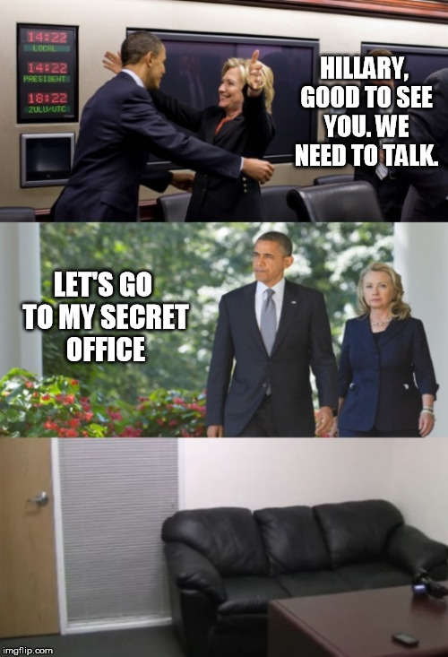 The Secret Office | HILLARY, GOOD TO SEE YOU. WE NEED TO TALK. LET'S GO TO MY SECRET OFFICE | image tagged in memes | made w/ Imgflip meme maker