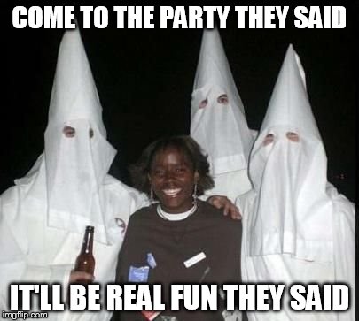 Meanwhile..in Alabama | COME TO THE PARTY THEY SAID IT'LL BE REAL FUN THEY SAID | image tagged in klan party,racism | made w/ Imgflip meme maker