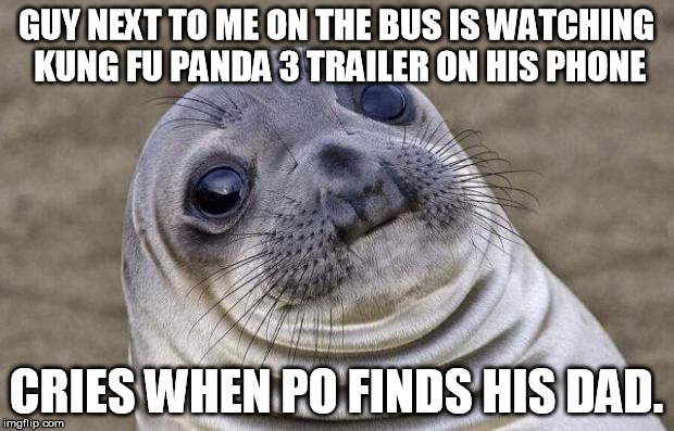 Awkward Seal | GUY NEXT TO ME ON THE BUS IS WATCHING KUNG FU PANDA 3 TRAILER ON HIS PHONE CRIES WHEN PO FINDS HIS DAD. | image tagged in awkward seal,AdviceAnimals | made w/ Imgflip meme maker