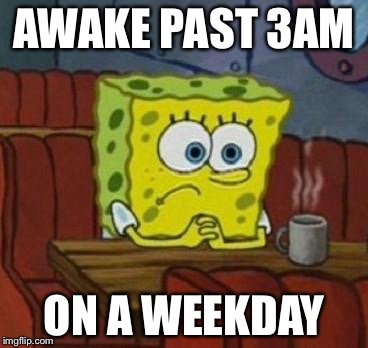 Lonely Spongebob | AWAKE PAST 3AM ON A WEEKDAY | image tagged in lonely spongebob | made w/ Imgflip meme maker