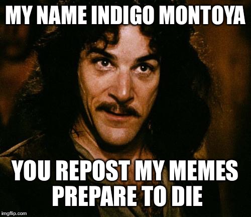 Indigo Montoya | MY NAME INDIGO MONTOYA YOU REPOST MY MEMES PREPARE TO DIE | image tagged in indigo montoya | made w/ Imgflip meme maker