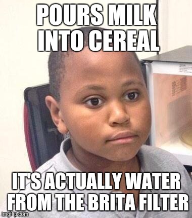 Minor Mistake Marvin Meme | POURS MILK INTO CEREAL IT'S ACTUALLY WATER FROM THE BRITA FILTER | image tagged in memes,minor mistake marvin,AdviceAnimals | made w/ Imgflip meme maker