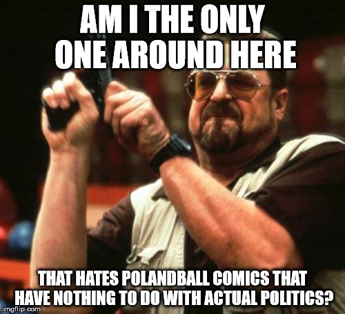 john goodman | AM I THE ONLY ONE AROUND HERE THAT HATES POLANDBALL COMICS THAT HAVE NOTHING TO DO WITH ACTUAL POLITICS? | image tagged in john goodman | made w/ Imgflip meme maker