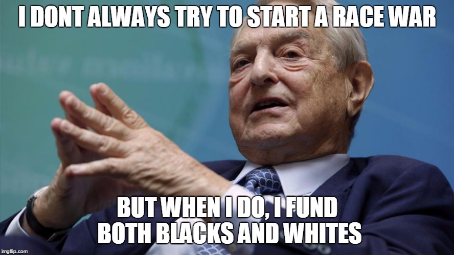 Scumbag soros | I DONT ALWAYS TRY TO START A RACE WAR BUT WHEN I DO, I FUND BOTH BLACKS AND WHITES | image tagged in neo nazi,race war,scumbag steve,the most interesting man in the world | made w/ Imgflip meme maker