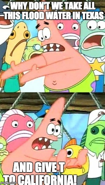 Put It Somewhere Else Patrick | WHY DON'T WE TAKE ALL THIS FLOOD WATER IN TEXAS AND GIVE T TO CALIFORNIA! | image tagged in memes,put it somewhere else patrick | made w/ Imgflip meme maker